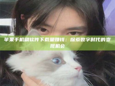 嵊州苹果手机刷软件下载量赚钱：探索数字时代的变现机会